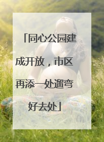 同心公园建成开放，市区再添一处遛弯好去处