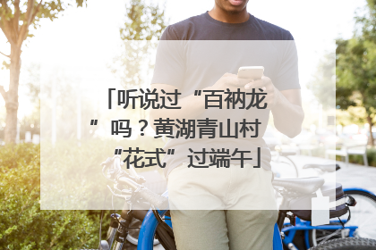 听说过“百衲龙”吗？黄湖青山村“花式”过端午