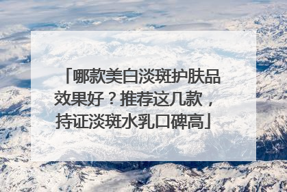 哪款美白淡斑护肤品效果好？推荐这几款，持证淡斑水乳口碑高