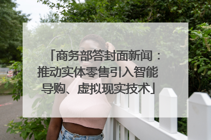 商务部答封面新闻：推动实体零售引入智能导购、虚拟现实技术