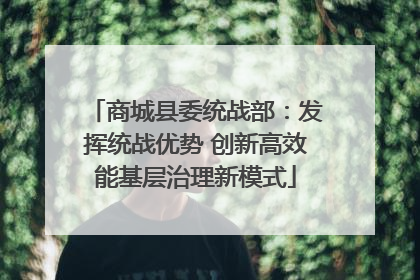 商城县委统战部：发挥统战优势 创新高效能基层治理新模式