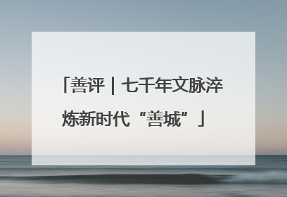 善评｜七千年文脉淬炼新时代“善城”