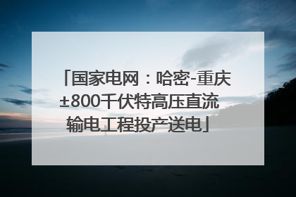 国家电网：哈密-重庆±800千伏特高压直流输电工程投产送电