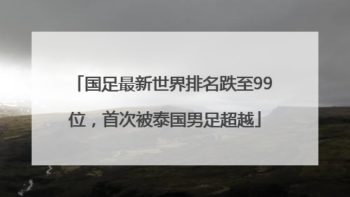 国足最新世界排名跌至99位，首次被泰国男足超越