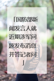 国防部新闻发言人就近期涉军问题发布消息并答记者问