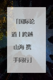 国际论道丨跨越山海 携手同行