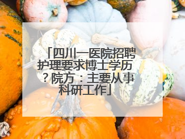 四川一医院招聘护理要求博士学历？院方：主要从事科研工作