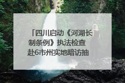 四川启动《河湖长制条例》执法检查 赴6市州实地暗访抽查｜四川人大之声