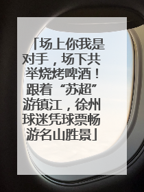 场上你我是对手，场下共举烧烤啤酒！跟着“苏超”游镇江，徐州球迷凭球票畅游名山胜景