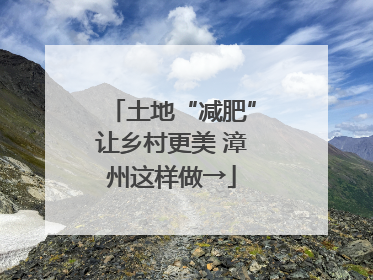 土地“减肥”让乡村更美 漳州这样做→
