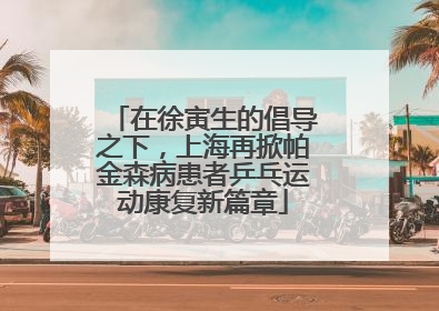 在徐寅生的倡导之下，上海再掀帕金森病患者乒乓运动康复新篇章