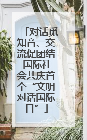 对话觅知音、交流促团结 国际社会共庆首个“文明对话国际日”