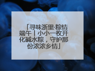 寻味浙里·粽情端午丨小小一枚开化碱水粽，守护那份浓浓乡情