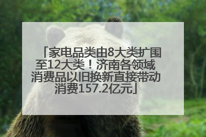 家电品类由8大类扩围至12大类！济南各领域消费品以旧换新直接带动消费157.2亿元