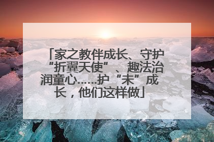 家之教伴成长、守护“折翼天使”、趣法治润童心……护“未”成长，他们这样做
