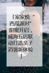 家家悦“西瓜派对”甜蜜开启，威海五店联动打造亲子消暑新体验