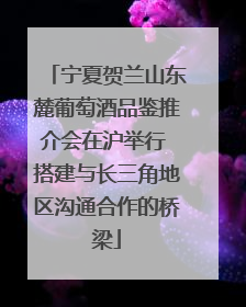 宁夏贺兰山东麓葡萄酒品鉴推介会在沪举行 搭建与长三角地区沟通合作的桥梁