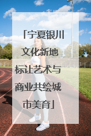 宁夏银川 文化新地标让艺术与商业共绘城市美育