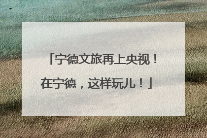 宁德文旅再上央视！在宁德，这样玩儿！