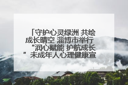 守护心灵绿洲 共绘成长晴空 淄博市举行“润心赋能 护航成长”未成年人心理健康宣传教育主题活动
