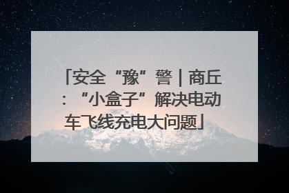 安全“豫”警｜商丘：“小盒子”解决电动车飞线充电大问题