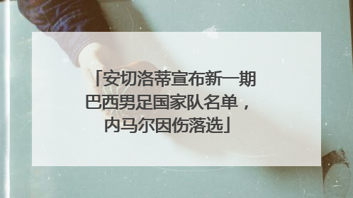 安切洛蒂宣布新一期巴西男足国家队名单，内马尔因伤落选