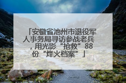 安徽省池州市退役军人事务局寻访参战老兵，用光影“抢救”88份“烽火档案”