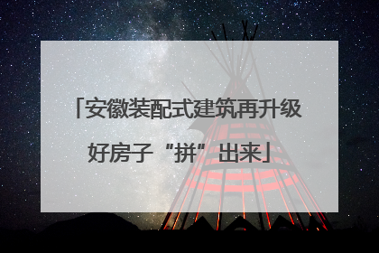 安徽装配式建筑再升级 好房子“拼”出来