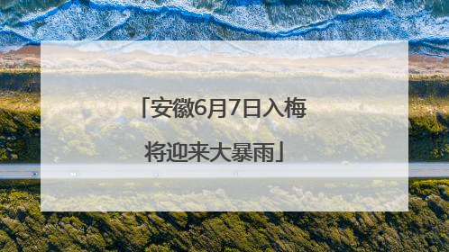 安徽6月7日入梅 将迎来大暴雨