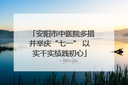 安阳市中医院多措并举庆“七一” 以实干实绩践初心