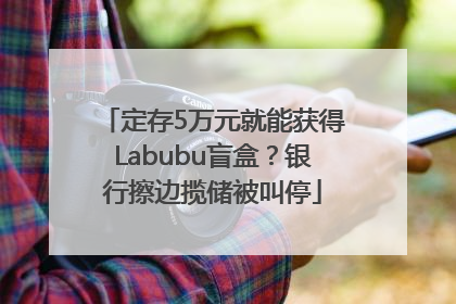 定存5万元就能获得Labubu盲盒？银行擦边揽储被叫停