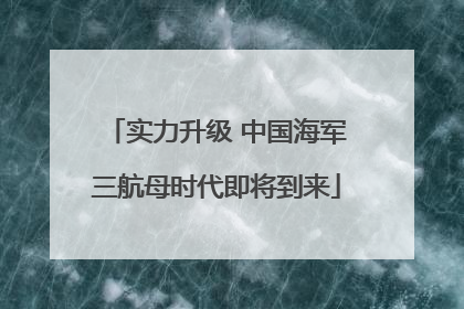 实力升级 中国海军三航母时代即将到来