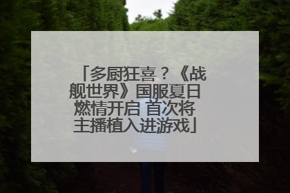 多厨狂喜？《战舰世界》国服夏日燃情开启 首次将主播植入进游戏
