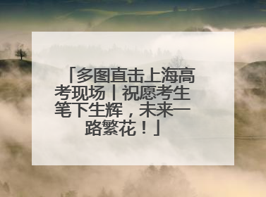 多图直击上海高考现场丨祝愿考生笔下生辉，未来一路繁花！