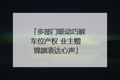 多部门联动巧解车位产权 业主赠锦旗表达心声