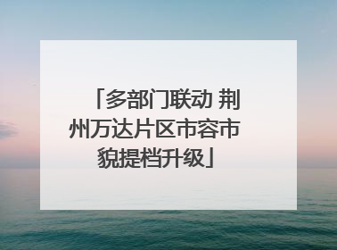 多部门联动 荆州万达片区市容市貌提档升级
