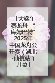 大端午 赛龙舟 “库姆巴特”2025年中国龙舟公开赛（湖北·仙桃站）开幕