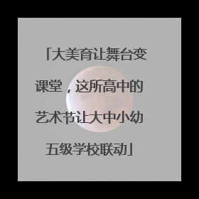 大美育让舞台变课堂，这所高中的艺术节让大中小幼五级学校联动