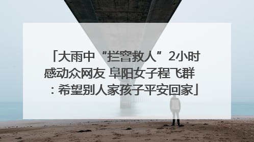 大雨中“拦窨救人”2小时感动众网友 阜阳女子程飞群：希望别人家孩子平安回家