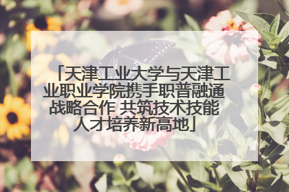 天津工业大学与天津工业职业学院携手职普融通战略合作 共筑技术技能人才培养新高地