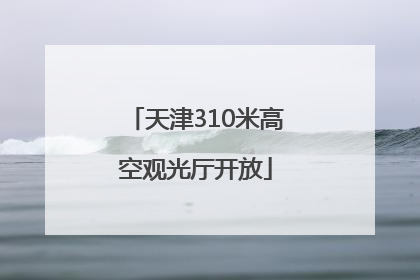 天津310米高空观光厅开放