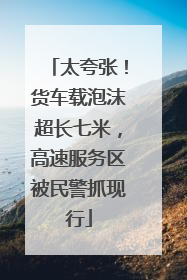 太夸张！货车载泡沫超长七米，高速服务区被民警抓现行
