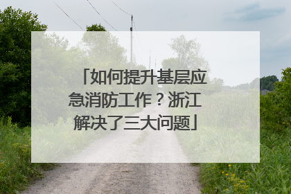 如何提升基层应急消防工作？浙江解决了三大问题