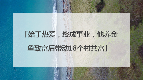 始于热爱，终成事业，他养金鱼致富后带动18个村共富