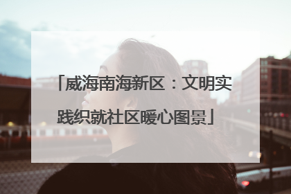 威海南海新区：文明实践织就社区暖心图景
