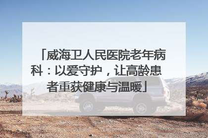 威海卫人民医院老年病科：以爱守护，让高龄患者重获健康与温暖