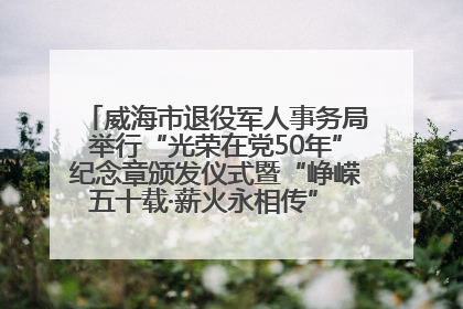 威海市退役军人事务局举行“光荣在党50年”纪念章颁发仪式暨“峥嵘五十载·薪火永相传” 主题党日活动