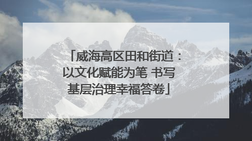 威海高区田和街道：以文化赋能为笔 书写基层治理幸福答卷