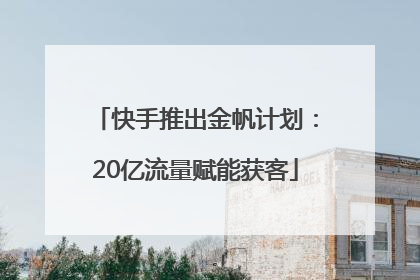 快手推出金帆计划：20亿流量赋能获客