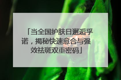 当全国护肤日邂逅孚诺，揭秘快速愈合与强效祛斑双重密码